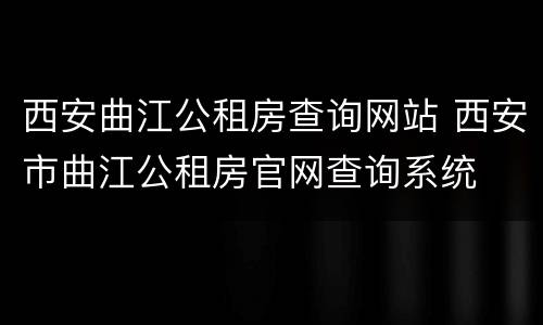 西安曲江公租房查询网站 西安市曲江公租房官网查询系统