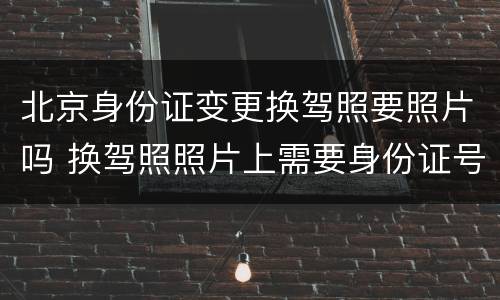 北京身份证变更换驾照要照片吗 换驾照照片上需要身份证号码吗