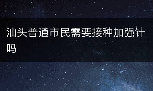 汕头普通市民需要接种加强针吗