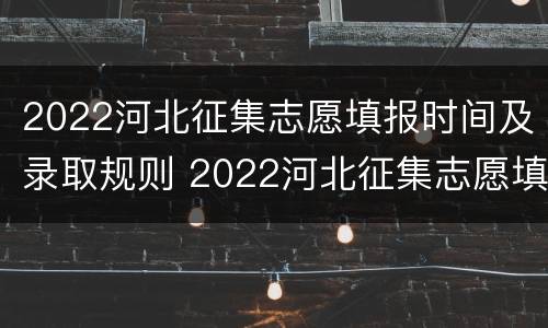 2022河北征集志愿填报时间及录取规则 2022河北征集志愿填报时间及录取规则是什么
