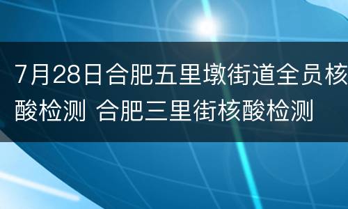 7月28日合肥五里墩街道全员核酸检测 合肥三里街核酸检测