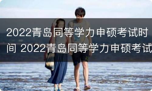 2022青岛同等学力申硕考试时间 2022青岛同等学力申硕考试时间及科目