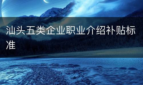 汕头五类企业职业介绍补贴标准