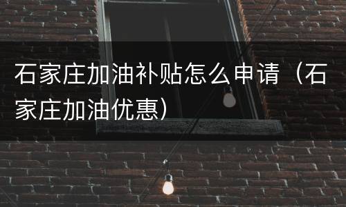 石家庄加油补贴怎么申请（石家庄加油优惠）