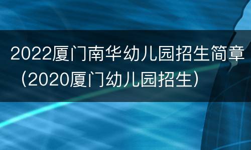 2022厦门南华幼儿园招生简章（2020厦门幼儿园招生）