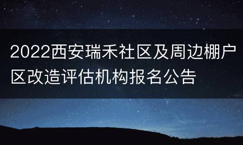 2022西安瑞禾社区及周边棚户区改造评估机构报名公告