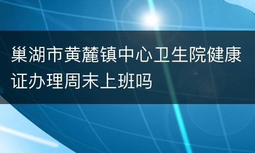 巢湖市黄麓镇中心卫生院健康证办理周末上班吗