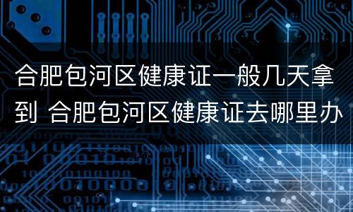 合肥包河区健康证一般几天拿到 合肥包河区健康证去哪里办,怎么办理,需要什么材料