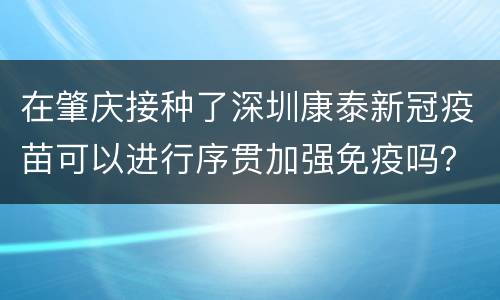 在肇庆接种了深圳康泰新冠疫苗可以进行序贯加强免疫吗？