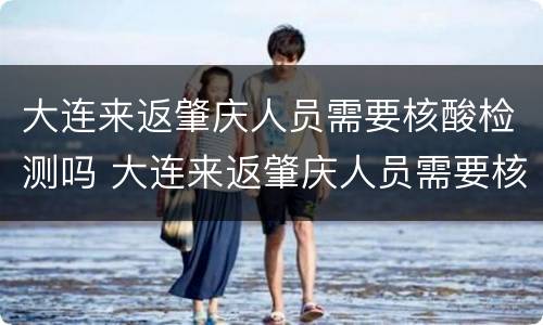 大连来返肇庆人员需要核酸检测吗 大连来返肇庆人员需要核酸检测吗