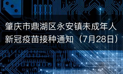 肇庆市鼎湖区永安镇未成年人新冠疫苗接种通知（7月28日）