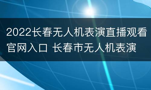 2022长春无人机表演直播观看官网入口 长春市无人机表演