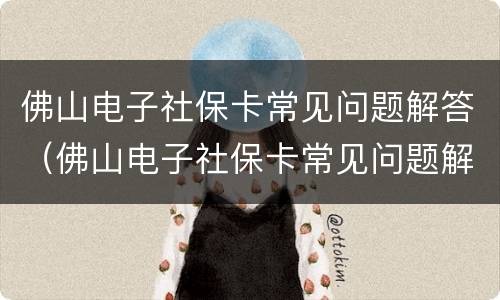佛山电子社保卡常见问题解答（佛山电子社保卡常见问题解答在哪里）
