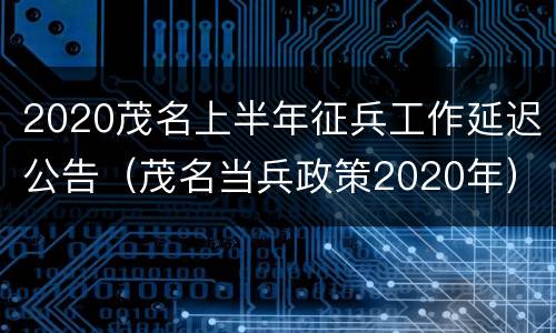 2020茂名上半年征兵工作延迟公告（茂名当兵政策2020年）