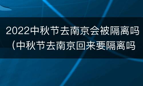 2022中秋节去南京会被隔离吗（中秋节去南京回来要隔离吗）