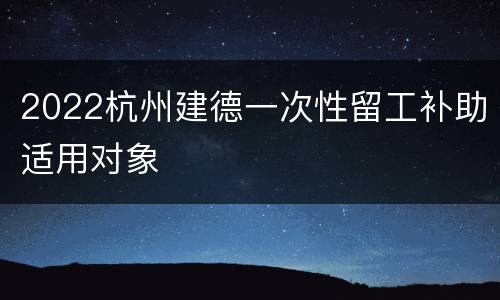 2022杭州建德一次性留工补助适用对象