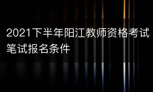 2021下半年阳江教师资格考试笔试报名条件