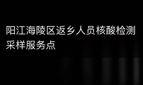 阳江海陵区返乡人员核酸检测采样服务点