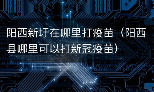 阳西新圩在哪里打疫苗（阳西县哪里可以打新冠疫苗）