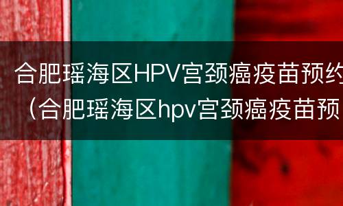 合肥瑶海区HPV宫颈癌疫苗预约（合肥瑶海区hpv宫颈癌疫苗预约）