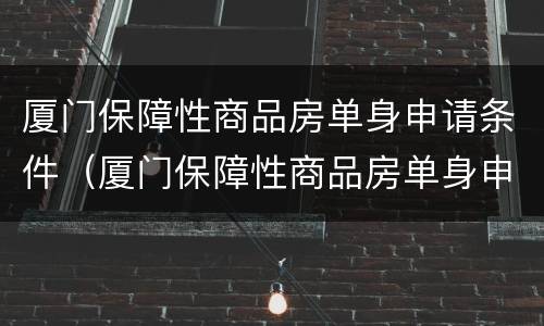 厦门保障性商品房单身申请条件（厦门保障性商品房单身申请条件及流程）