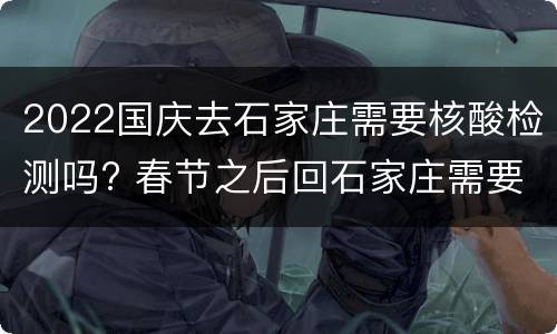 2022国庆去石家庄需要核酸检测吗? 春节之后回石家庄需要核酸检测吗