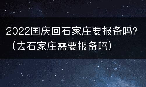 2022国庆回石家庄要报备吗？（去石家庄需要报备吗）