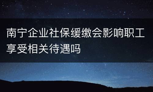 南宁企业社保缓缴会影响职工享受相关待遇吗