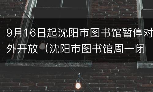 9月16日起沈阳市图书馆暂停对外开放（沈阳市图书馆周一闭馆吗）