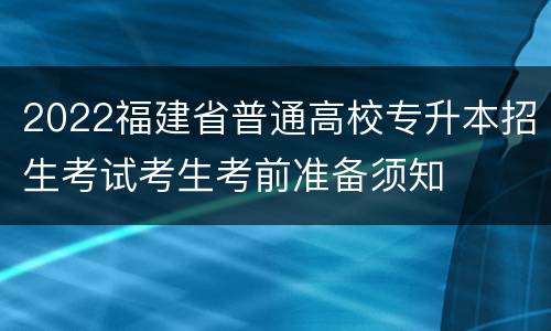 2022福建省普通高校专升本招生考试考生考前准备须知