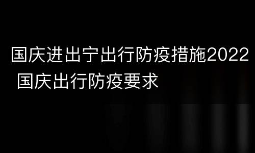 国庆进出宁出行防疫措施2022 国庆出行防疫要求