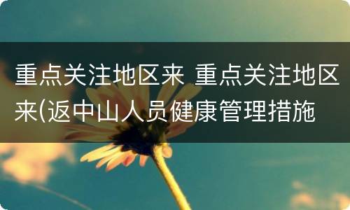 重点关注地区来 重点关注地区来(返中山人员健康管理措施