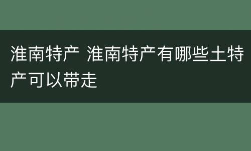 淮南特产 淮南特产有哪些土特产可以带走