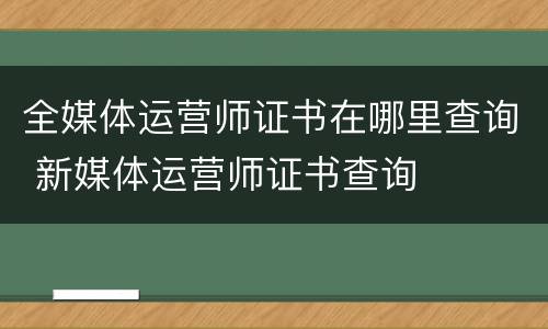 全媒体运营师证书在哪里查询 新媒体运营师证书查询