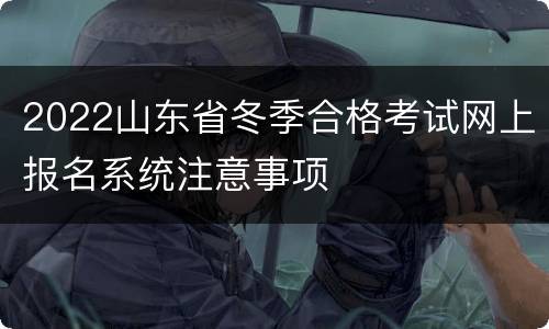 2022山东省冬季合格考试网上报名系统注意事项