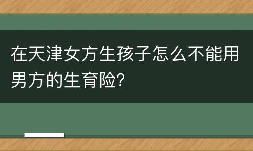 在天津女方生孩子怎么不能用男方的生育险？