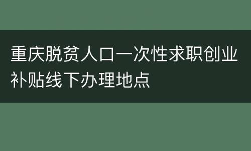 重庆脱贫人口一次性求职创业补贴线下办理地点