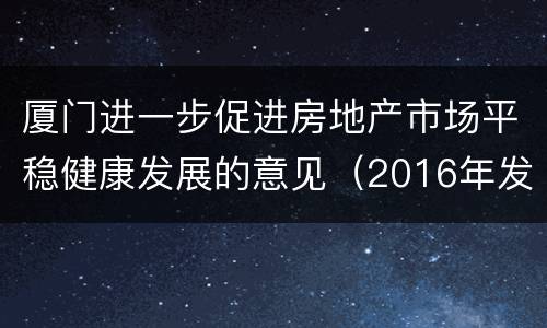 厦门进一步促进房地产市场平稳健康发展的意见（2016年发布）