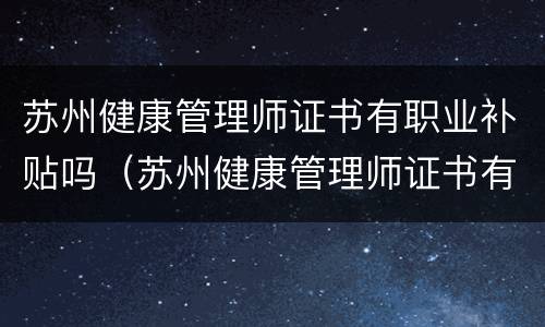 苏州健康管理师证书有职业补贴吗（苏州健康管理师证书有职业补贴吗多少钱）