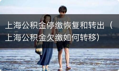 上海公积金停缴恢复和转出（上海公积金欠缴如何转移）