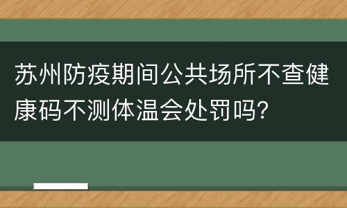 苏州防疫期间公共场所不查健康码不测体温会处罚吗？