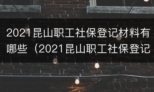 2021昆山职工社保登记材料有哪些（2021昆山职工社保登记材料有哪些呢）