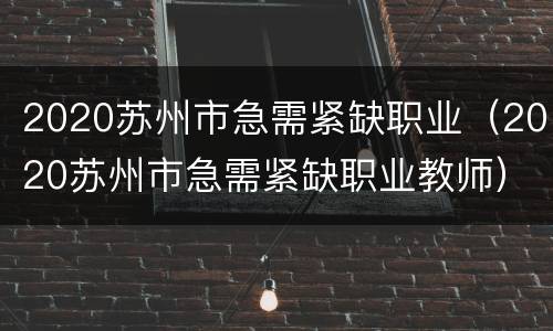 2020苏州市急需紧缺职业（2020苏州市急需紧缺职业教师）