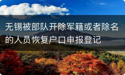无锡被部队开除军籍或者除名的人员恢复户口申报登记