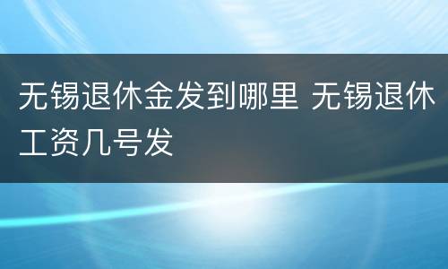 无锡退休金发到哪里 无锡退休工资几号发
