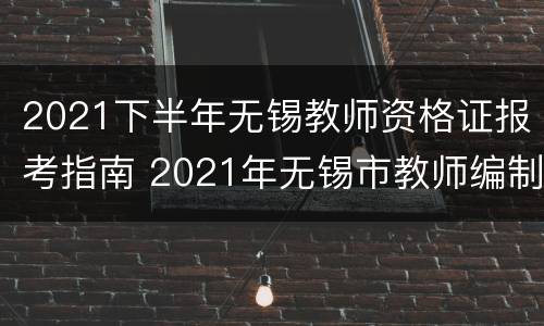 2021下半年无锡教师资格证报考指南 2021年无锡市教师编制考试时间
