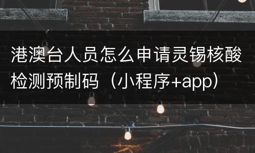 港澳台人员怎么申请灵锡核酸检测预制码（小程序+app）