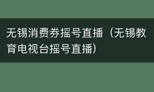 无锡消费券摇号直播（无锡教育电视台摇号直播）