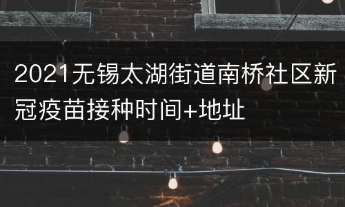 2021无锡太湖街道南桥社区新冠疫苗接种时间+地址