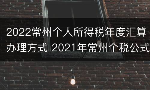 2022常州个人所得税年度汇算办理方式 2021年常州个税公式